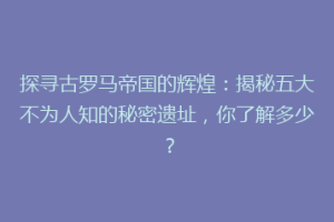 探寻古罗马帝国的辉煌：揭秘五大不为人知的秘密遗址，你了解多少？