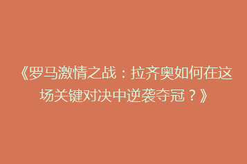 《罗马激情之战：拉齐奥如何在这场关键对决中逆袭夺冠？》