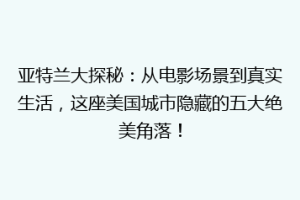 亚特兰大探秘：从电影场景到真实生活，这座美国城市隐藏的五大绝美角落！