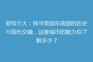 亚特兰大:探寻美国东南部的历史与现代交融,这座城市的魅力你了解多少?