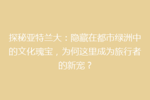 探秘亚特兰大：隐藏在都市绿洲中的文化瑰宝，为何这里成为旅行者的新宠？