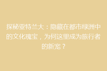 探秘亚特兰大:隐藏在都市绿洲中的文化瑰宝,为何这里成为旅行者的新宠?