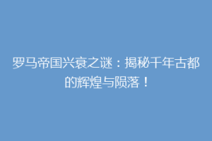 罗马帝国兴衰之谜：揭秘千年古都的辉煌与陨落！