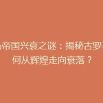 罗马帝国兴衰之谜：揭秘古罗马如何从辉煌走向衰落？