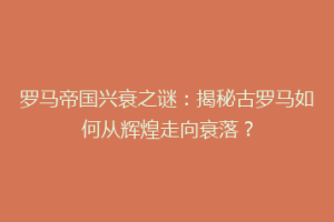 罗马帝国兴衰之谜：揭秘古罗马如何从辉煌走向衰落？