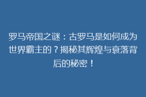 罗马帝国之谜：古罗马是如何成为世界霸主的？揭秘其辉煌与衰落背后的秘密！