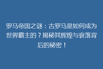 罗马帝国之谜:古罗马是如何成为世界霸主的?揭秘其辉煌与衰落背后的秘密!