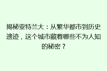 揭秘亚特兰大:从繁华都市到历史遗迹,这个城市藏着哪些不为人知的秘密?