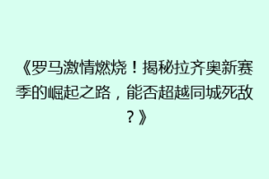 《罗马激情燃烧！揭秘拉齐奥新赛季的崛起之路，能否超越同城死敌？》