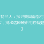 《亚特兰大：探寻美国南部的文化瑰宝，揭秘这座城市的独特魅力！》