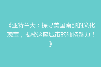 《亚特兰大:探寻美国南部的文化瑰宝,揭秘这座城市的独特魅力!》