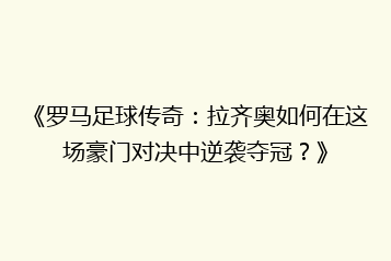 《罗马足球传奇：拉齐奥如何在这场豪门对决中逆袭夺冠？》