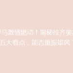 《罗马激情燃动！揭秘拉齐奥新赛季五大看点，能否重振雄风？》