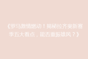 《罗马激情燃动！揭秘拉齐奥新赛季五大看点，能否重振雄风？》