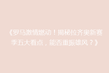 《罗马激情燃动！揭秘拉齐奥新赛季五大看点，能否重振雄风？》