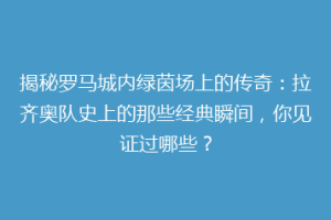 揭秘罗马城内绿茵场上的传奇：拉齐奥队史上的那些经典瞬间，你见证过哪些？