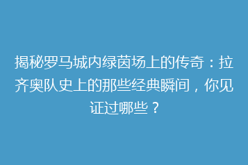 揭秘罗马城内绿茵场上的传奇:拉齐奥队史上的那些经典瞬间,你见证过哪些?