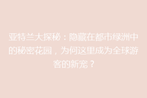 亚特兰大探秘：隐藏在都市绿洲中的秘密花园，为何这里成为全球游客的新宠？