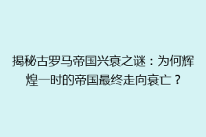 揭秘古罗马帝国兴衰之谜：为何辉煌一时的帝国最终走向衰亡？