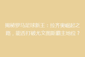 揭秘罗马足球新王：拉齐奥崛起之路，能否打破尤文图斯霸主地位？