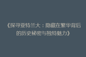 《探寻亚特兰大：隐藏在繁华背后的历史秘密与独特魅力》