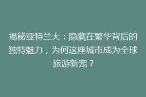 揭秘亚特兰大：隐藏在繁华背后的独特魅力，为何这座城市成为全球旅游新宠？