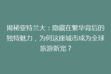 揭秘亚特兰大:隐藏在繁华背后的独特魅力,为何这座城市成为全球旅游新宠?
