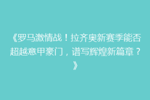 《罗马激情战！拉齐奥新赛季能否超越意甲豪门，谱写辉煌新篇章？》