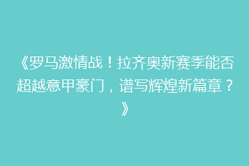 《罗马激情战!拉齐奥新赛季能否超越意甲豪门,谱写辉煌新篇章?》