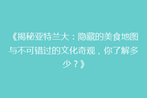 《揭秘亚特兰大：隐藏的美食地图与不可错过的文化奇观，你了解多少？》