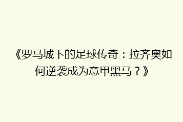 《罗马城下的足球传奇：拉齐奥如何逆袭成为意甲黑马？》