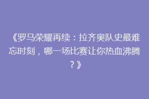 《罗马荣耀再续：拉齐奥队史最难忘时刻，哪一场比赛让你热血沸腾？》