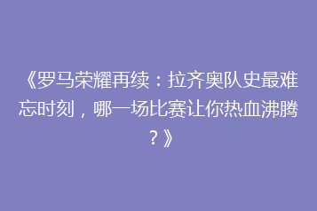《罗马荣耀再续:拉齐奥队史最难忘时刻,哪一场比赛让你热血沸腾?》