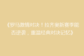 《罗马激情对决！拉齐奥新赛季能否逆袭，重温经典对决记忆》
