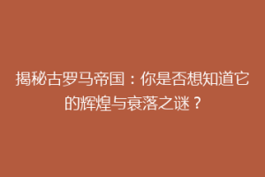 揭秘古罗马帝国：你是否想知道它的辉煌与衰落之谜？