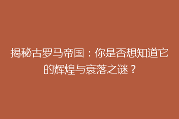 揭秘古罗马帝国:你是否想知道它的辉煌与衰落之谜?