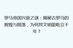 罗马帝国兴衰之谜：揭秘古罗马的辉煌与陨落，为何其文明能屹立千年？