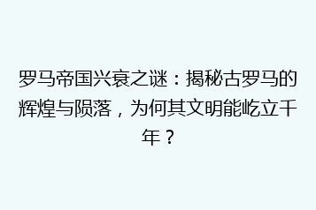 罗马帝国兴衰之谜:揭秘古罗马的辉煌与陨落,为何其文明能屹立千年?