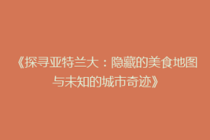 《探寻亚特兰大：隐藏的美食地图与未知的城市奇迹》