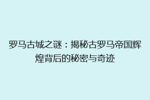 罗马古城之谜：揭秘古罗马帝国辉煌背后的秘密与奇迹