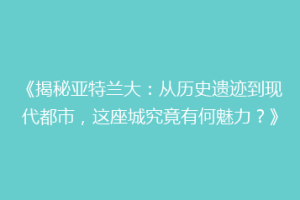 《揭秘亚特兰大：从历史遗迹到现代都市，这座城究竟有何魅力？》