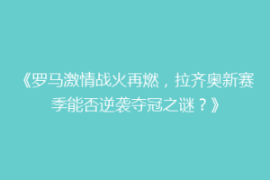 《罗马激情战火再燃，拉齐奥新赛季能否逆袭夺冠之谜？》