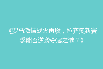 《罗马激情战火再燃,拉齐奥新赛季能否逆袭夺冠之谜?》