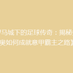 《罗马城下的足球传奇：揭秘拉齐奥如何成就意甲霸主之路》