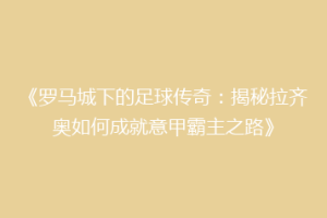《罗马城下的足球传奇：揭秘拉齐奥如何成就意甲霸主之路》