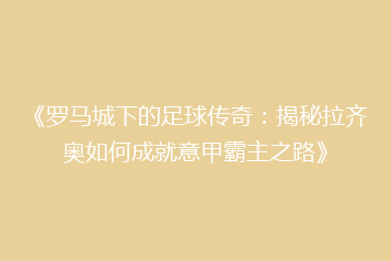《罗马城下的足球传奇：揭秘拉齐奥如何成就意甲霸主之路》
