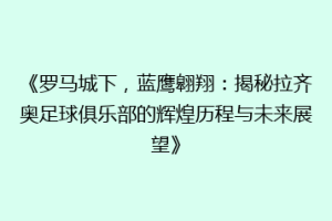 《罗马城下，蓝鹰翱翔：揭秘拉齐奥足球俱乐部的辉煌历程与未来展望》