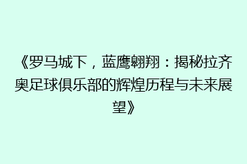 《罗马城下，蓝鹰翱翔：揭秘拉齐奥足球俱乐部的辉煌历程与未来展望》