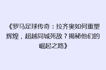 《罗马足球传奇：拉齐奥如何重塑辉煌，超越同城死敌？揭秘他们的崛起之路》