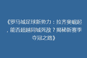 《罗马城足球新势力：拉齐奥崛起，能否超越同城死敌？揭秘新赛季夺冠之路》